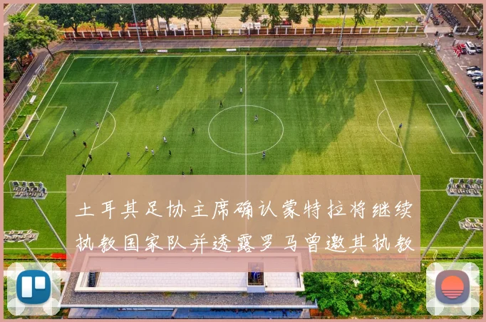 土耳其足协主席确认蒙特拉将继续执教国家队并透露罗马曾邀其执教