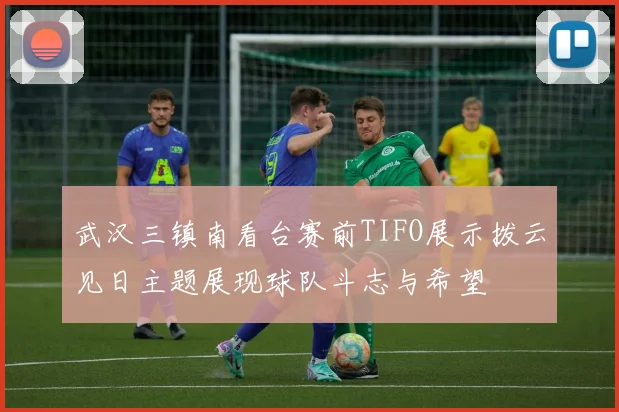 武汉三镇南看台赛前TIFO展示拨云见日主题展现球队斗志与希望