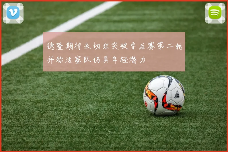 德隆期待米切尔突破季后赛第二轮并称活塞队仍具年轻潜力