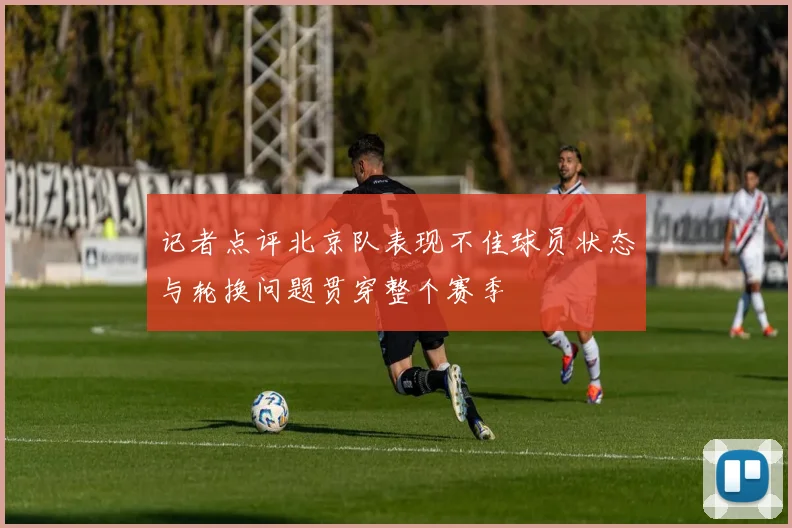 记者点评北京队表现不佳球员状态与轮换问题贯穿整个赛季